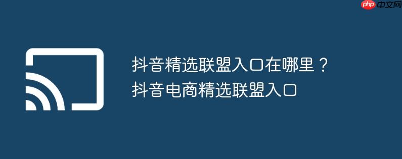 抖音精选联盟入口在哪里？抖音电商精选联盟入口