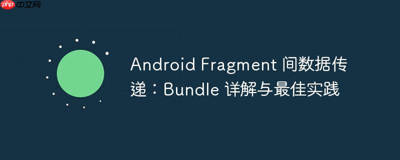 Android Fragment 间数据传递：Bundle 详解与最佳实践