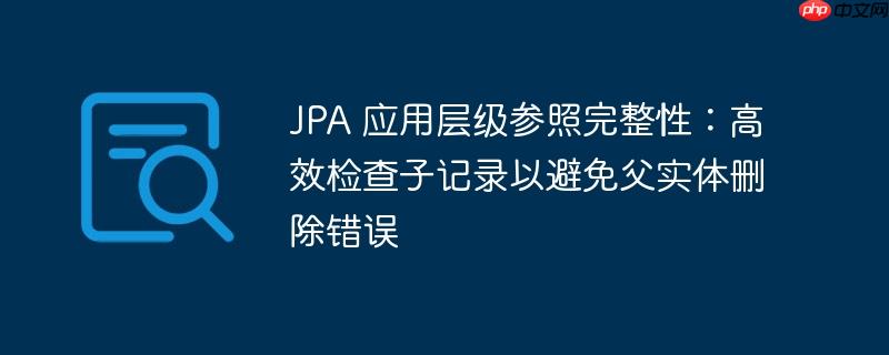JPA 应用层级参照完整性：高效检查子记录以避免父实体删除错误