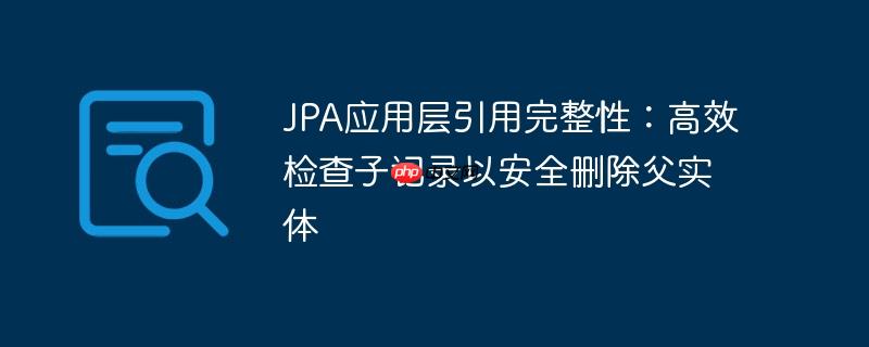 JPA应用层引用完整性：高效检查子记录以安全删除父实体