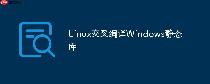 Linux交叉编译Windows静态库