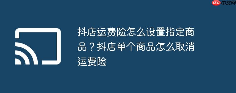 抖店运费险怎么设置指定商品？抖店单个商品怎么取消运费险
