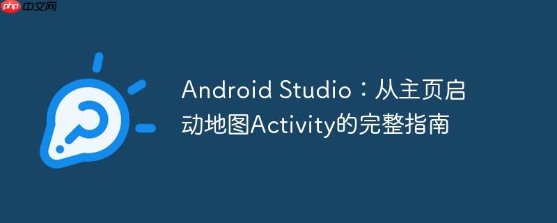 Android Studio：从主页启动地图Activity的完整指南