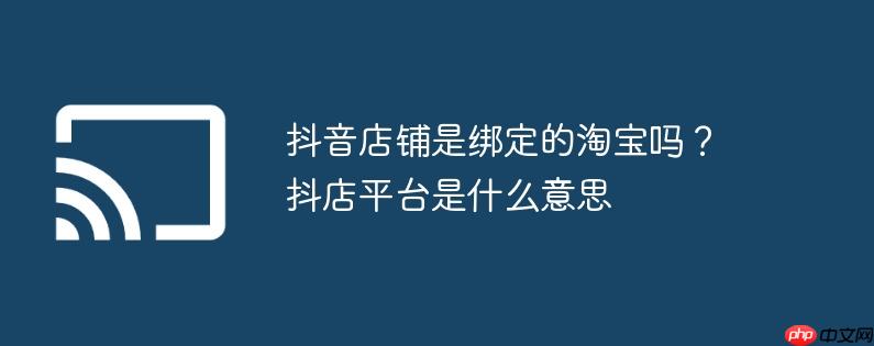 抖音店铺是绑定的淘宝吗？抖店平台是什么意思