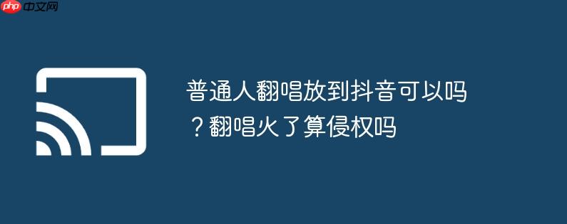 普通人翻唱放到抖音可以吗?翻唱火了算侵权吗