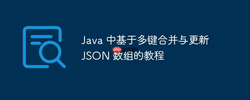 Java 中基于多键合并与更新 JSON 数组的教程