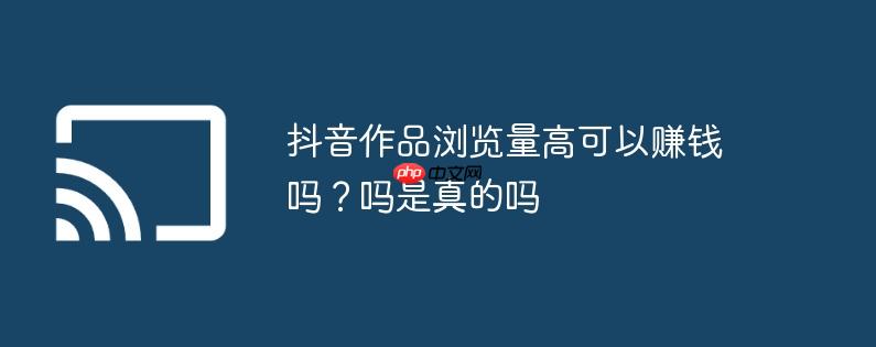 抖音作品浏览量高可以赚钱吗？抖音作品浏览量高可以赚钱吗是真的吗
