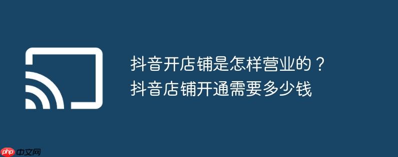 抖音开店铺是怎样营业的？抖音店铺开通需要多少钱