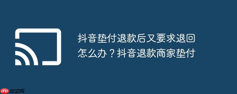 抖音垫付退款后又要求退回怎么办？抖音退款商家垫付