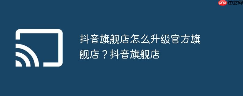 抖音旗舰店怎么升级官方旗舰店？抖音旗舰店