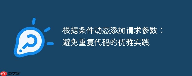 根据条件动态添加请求参数：避免重复代码的优雅实践