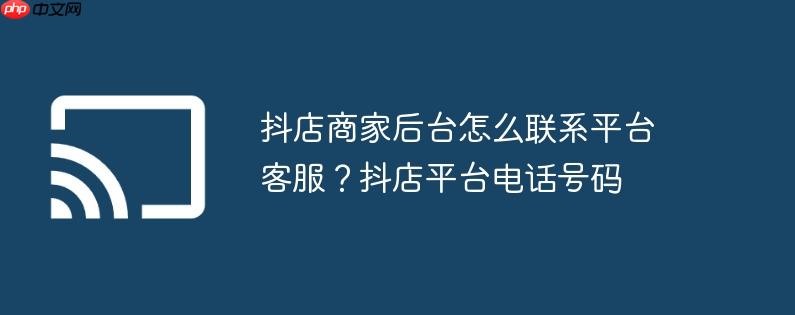 抖店商家后台怎么联系平台客服？抖店平台电话号码
