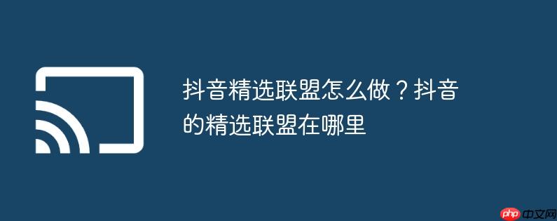 抖音精选联盟怎么做？抖音的精选联盟在哪里