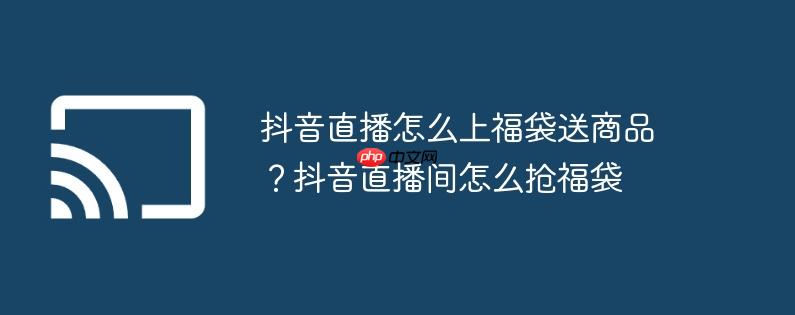 抖音直播怎么上福袋送商品？抖音直播间怎么抢福袋