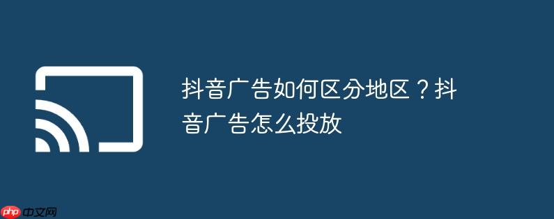 抖音广告如何区分地区？抖音广告怎么投放