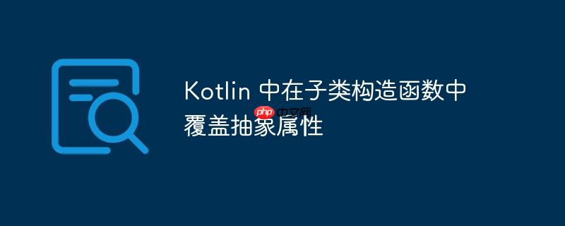 Kotlin 中在子类构造函数中覆盖抽象属性
