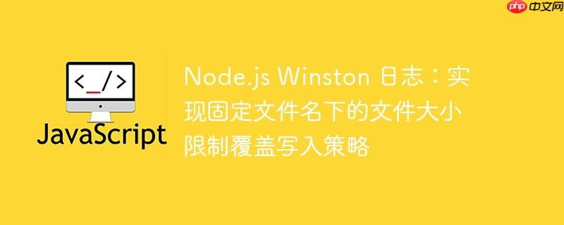 node.js winston 日志：实现固定文件名下的文件大小限制覆盖写入策略