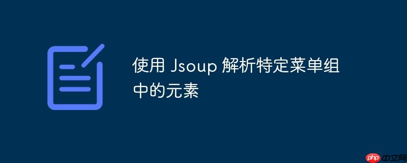 使用 Jsoup 解析特定菜单组中的元素