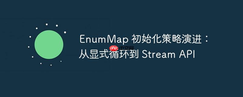 EnumMap 初始化策略演进：从显式循环到 Stream API