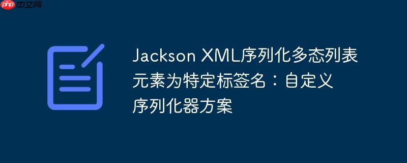 Jackson XML序列化多态列表元素为特定标签名：自定义序列化器方案