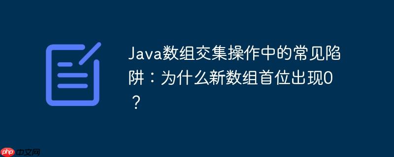 Java数组交集操作中的常见陷阱：为什么新数组首位出现0？