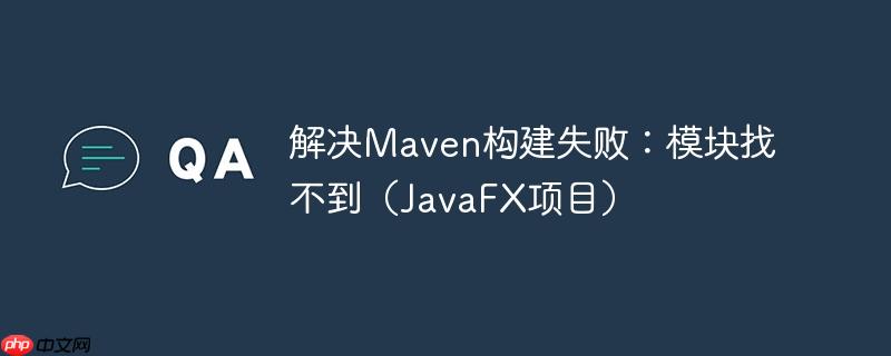 解决Maven构建失败：模块找不到（JavaFX项目）
