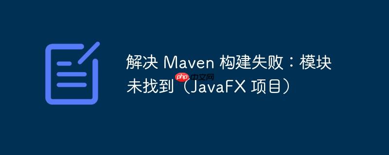 解决 Maven 构建失败：模块未找到（JavaFX 项目）