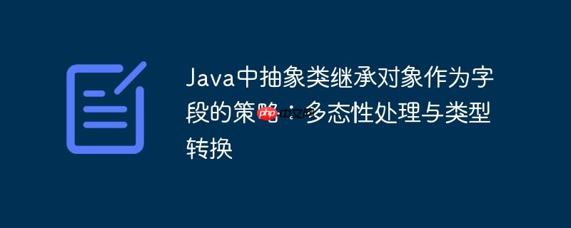 Java中抽象类继承对象作为字段的策略：多态性处理与类型转换