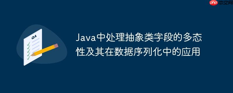 java中处理抽象类字段的多态性及其在数据序列化中的应用