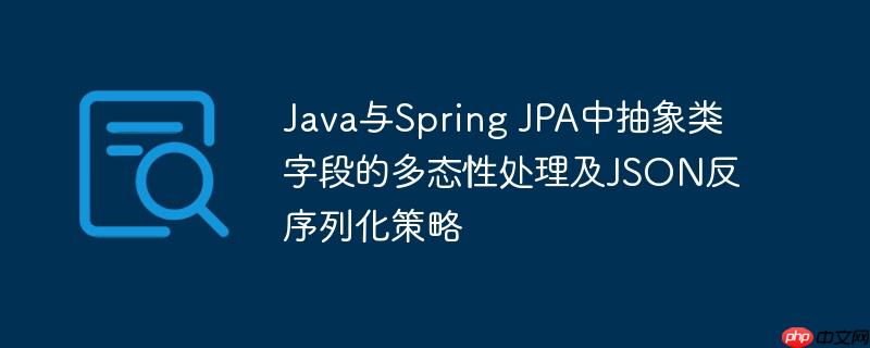 Java与Spring JPA中抽象类字段的多态性处理及JSON反序列化策略