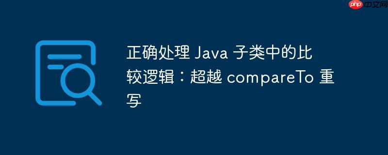 正确处理 Java 子类中的比较逻辑：超越 compareTo 重写