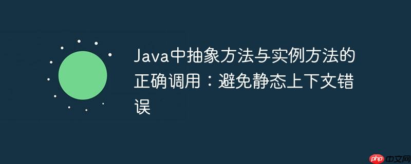 Java中抽象方法与实例方法的正确调用：避免静态上下文错误