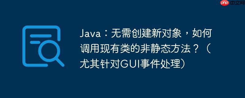 java：无需创建新对象，如何调用现有类的非静态方法？（尤其针对gui事件处理）