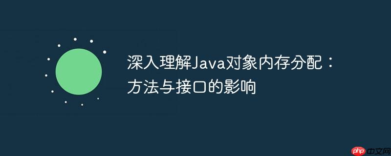 深入理解Java对象内存分配：方法与接口的影响