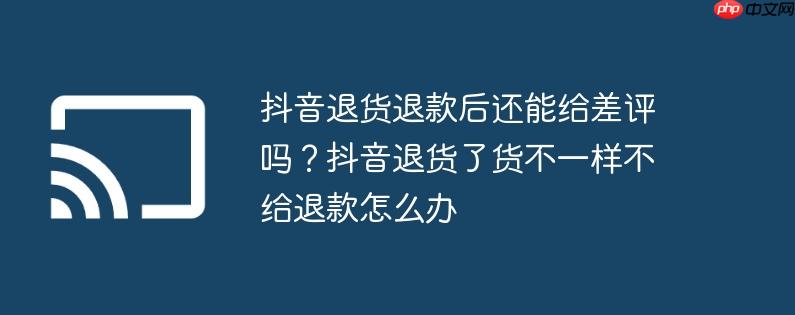 抖音退货退款后还能给差评吗？抖音退货了货不一样不给退款怎么办