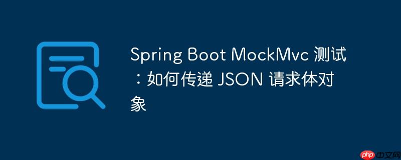 Spring Boot MockMvc 测试：如何传递 JSON 请求体对象
