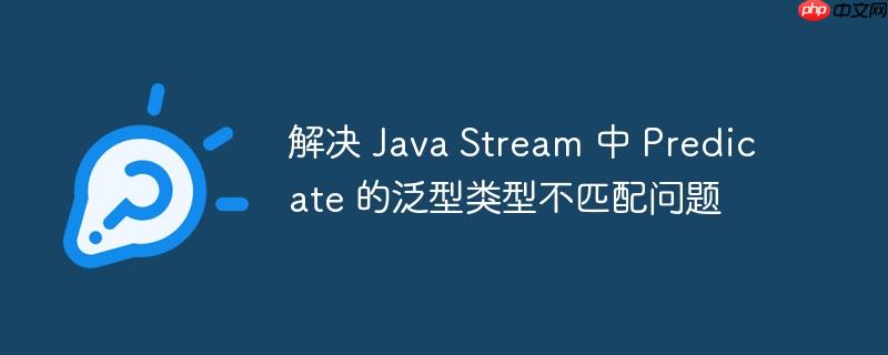 解决 java stream 中 predicate 的泛型类型不匹配问题