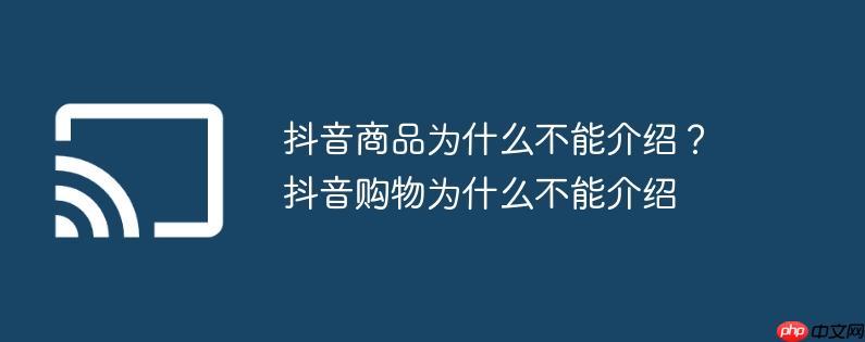 抖音商品为什么不能介绍？抖音购物为什么不能介绍