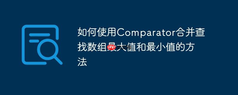 如何使用Comparator合并查找数组最大值和最小值的方法
