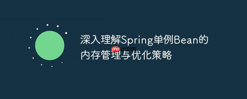 深入理解Spring单例Bean的内存管理与优化策略