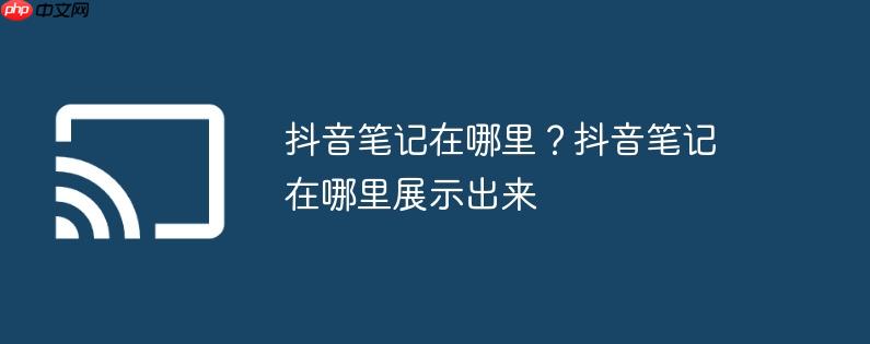 抖音笔记在哪里？抖音笔记在哪里展示出来