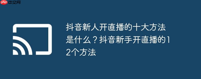 抖音新人开直播的十大方法是什么？抖音新手开直播的12个方法
