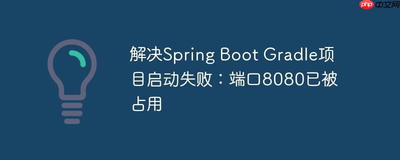 解决Spring Boot Gradle项目启动失败：端口8080已被占用
