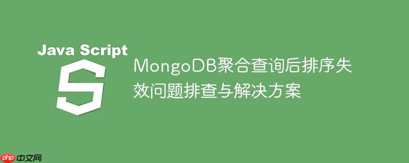 mongodb聚合查询后排序失效问题排查与解决方案