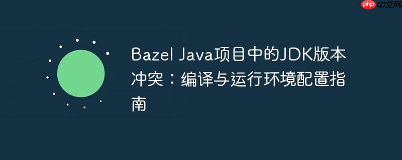 Bazel Java项目中的JDK版本冲突：编译与运行环境配置指南