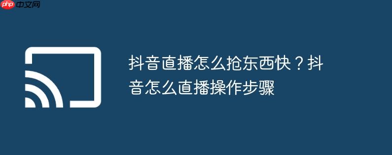 抖音直播怎么抢东西快？抖音怎么直播操作步骤