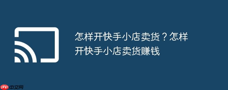 怎样开快手小店卖货？怎样开快手小店卖货赚钱
