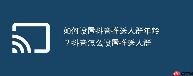 如何设置抖音推送人群年龄？抖音怎么设置推送人群