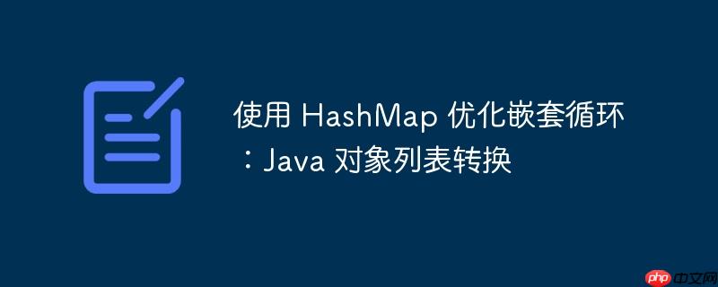 使用 hashmap 优化嵌套循环:java 对象列表转换