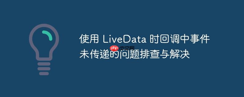 使用 LiveData 时回调中事件未传递的问题排查与解决